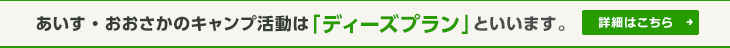 あいす・おおさかのキャンプ活動は「ディーズプラン」といいます。 [詳細はこちら]